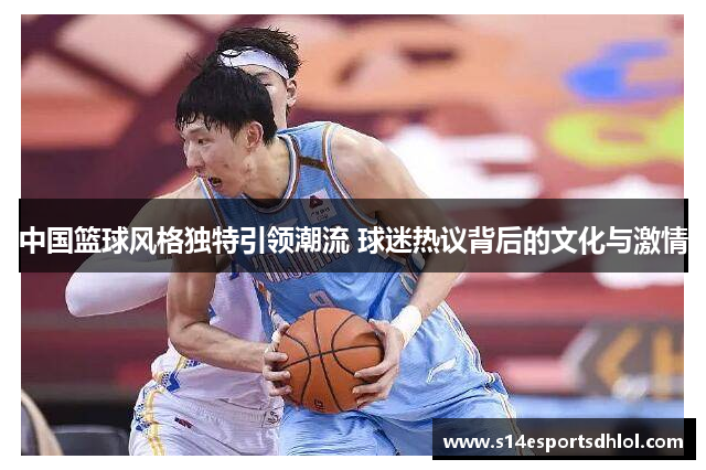 中国篮球风格独特引领潮流 球迷热议背后的文化与激情