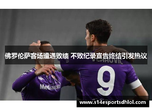 佛罗伦萨客场遭遇败绩 不败纪录宣告终结引发热议