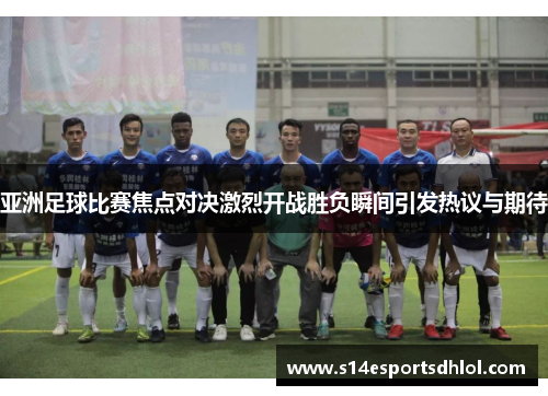 亚洲足球比赛焦点对决激烈开战胜负瞬间引发热议与期待