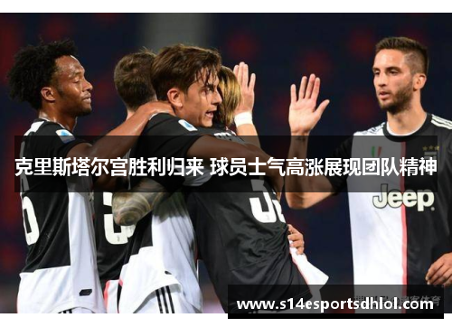 克里斯塔尔宫胜利归来 球员士气高涨展现团队精神