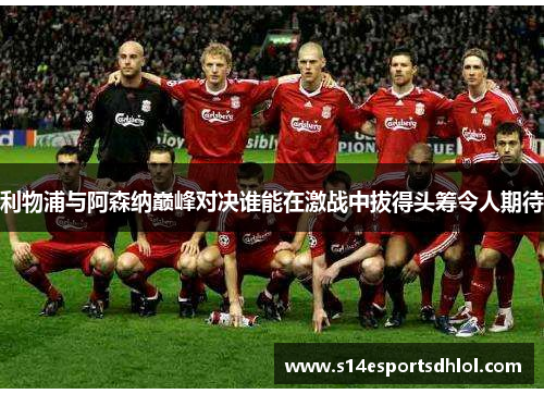 利物浦与阿森纳巅峰对决谁能在激战中拔得头筹令人期待