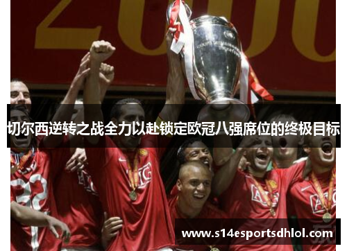 切尔西逆转之战全力以赴锁定欧冠八强席位的终极目标