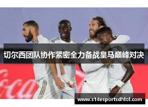 切尔西团队协作紧密全力备战皇马巅峰对决