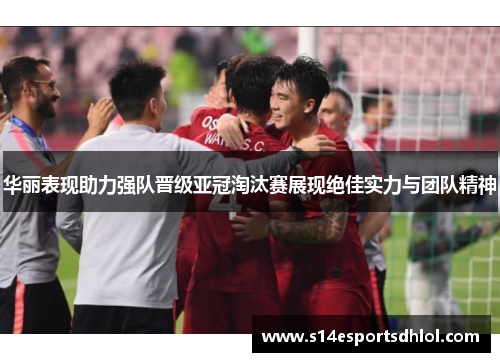 华丽表现助力强队晋级亚冠淘汰赛展现绝佳实力与团队精神
