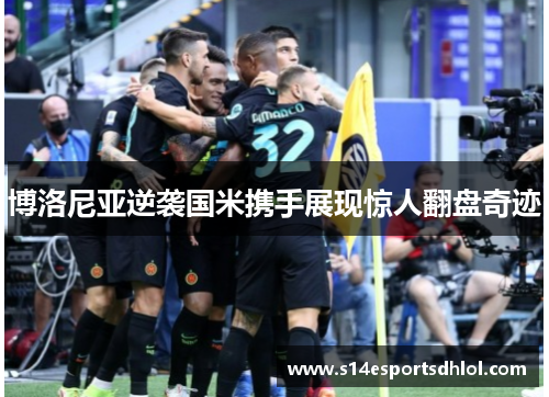 博洛尼亚逆袭国米携手展现惊人翻盘奇迹
