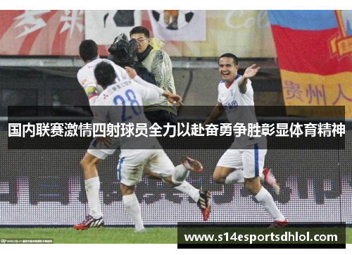 国内联赛激情四射球员全力以赴奋勇争胜彰显体育精神