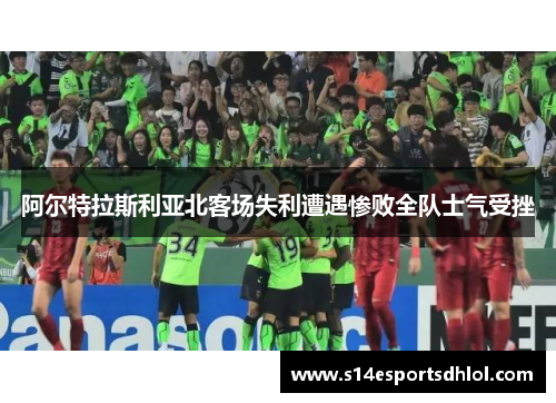阿尔特拉斯利亚北客场失利遭遇惨败全队士气受挫