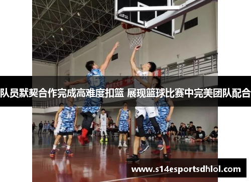 队员默契合作完成高难度扣篮 展现篮球比赛中完美团队配合
