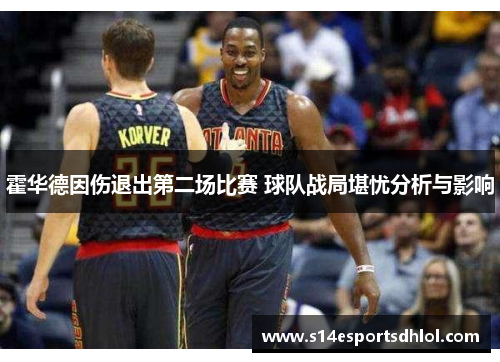 霍华德因伤退出第二场比赛 球队战局堪忧分析与影响
