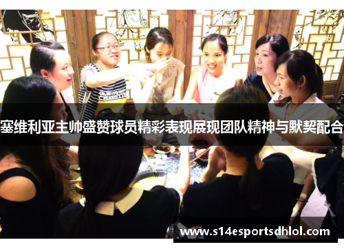 塞维利亚主帅盛赞球员精彩表现展现团队精神与默契配合