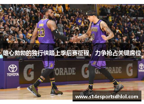 雄心勃勃的独行侠踏上季后赛征程，力争抢占关键席位