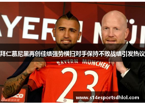 拜仁慕尼黑再创佳绩强势横扫对手保持不败战绩引发热议