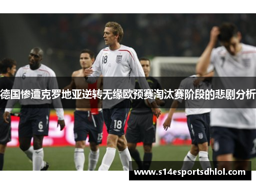 德国惨遭克罗地亚逆转无缘欧预赛淘汰赛阶段的悲剧分析