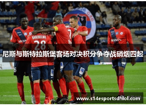 尼斯与斯特拉斯堡客场对决积分争夺战硝烟四起