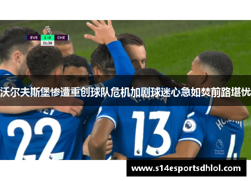 沃尔夫斯堡惨遭重创球队危机加剧球迷心急如焚前路堪忧