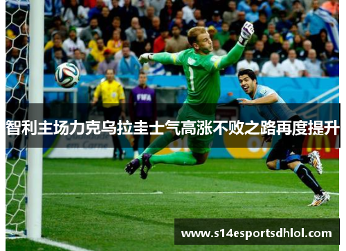 智利主场力克乌拉圭士气高涨不败之路再度提升