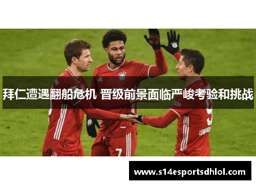 拜仁遭遇翻船危机 晋级前景面临严峻考验和挑战