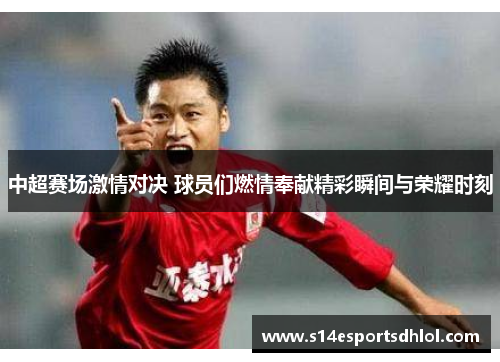 中超赛场激情对决 球员们燃情奉献精彩瞬间与荣耀时刻