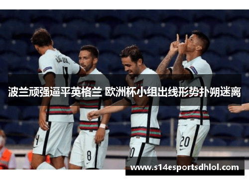 波兰顽强逼平英格兰 欧洲杯小组出线形势扑朔迷离