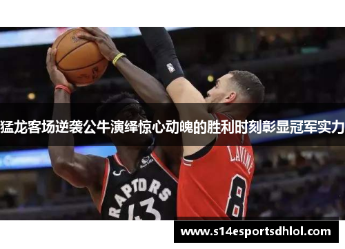 猛龙客场逆袭公牛演绎惊心动魄的胜利时刻彰显冠军实力