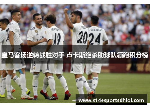 皇马客场逆转战胜对手 卢卡斯绝杀助球队领跑积分榜