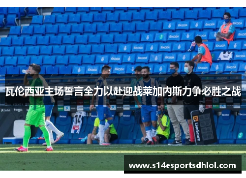 瓦伦西亚主场誓言全力以赴迎战莱加内斯力争必胜之战