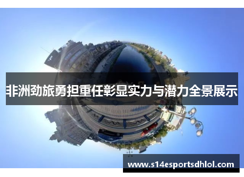 非洲劲旅勇担重任彰显实力与潜力全景展示