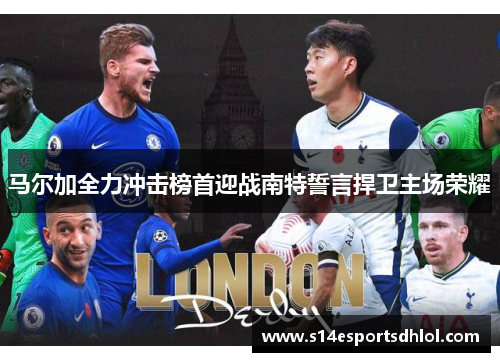 马尔加全力冲击榜首迎战南特誓言捍卫主场荣耀