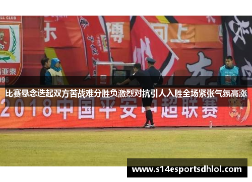 比赛悬念迭起双方苦战难分胜负激烈对抗引人入胜全场紧张气氛高涨