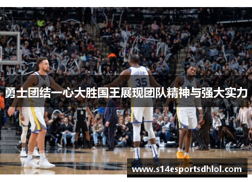 勇士团结一心大胜国王展现团队精神与强大实力