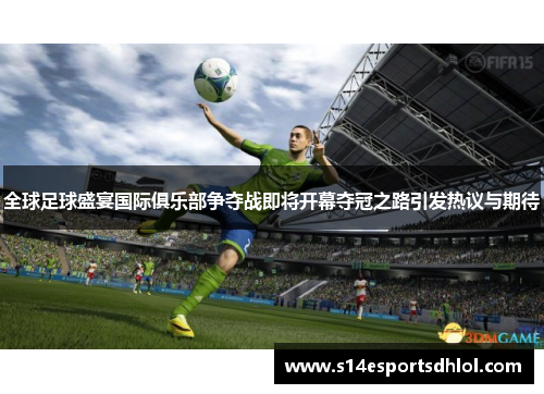 全球足球盛宴国际俱乐部争夺战即将开幕夺冠之路引发热议与期待