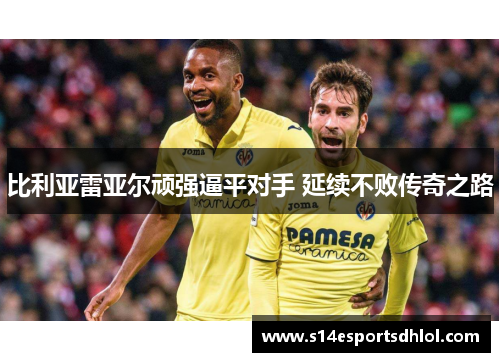 比利亚雷亚尔顽强逼平对手 延续不败传奇之路