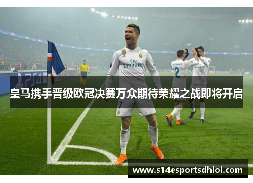 皇马携手晋级欧冠决赛万众期待荣耀之战即将开启