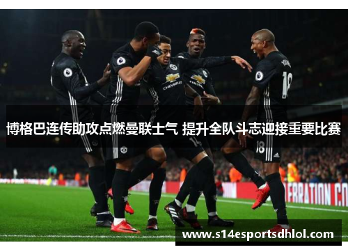 博格巴连传助攻点燃曼联士气 提升全队斗志迎接重要比赛