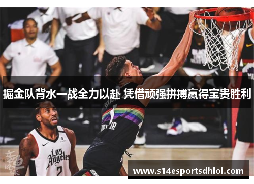 掘金队背水一战全力以赴 凭借顽强拼搏赢得宝贵胜利