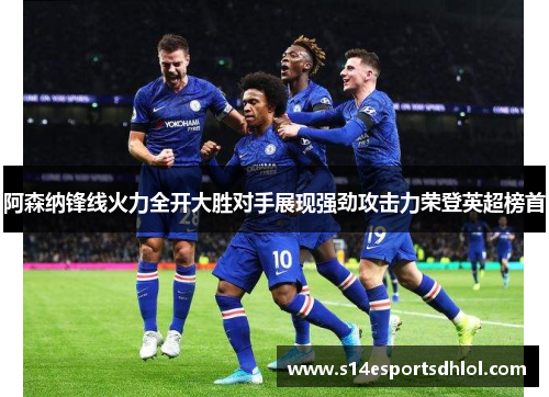 阿森纳锋线火力全开大胜对手展现强劲攻击力荣登英超榜首