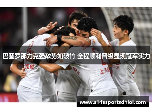 巴塞罗那力克强敌势如破竹 全程顺利晋级显现冠军实力
