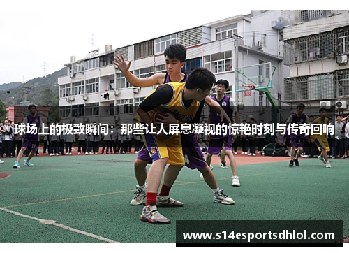 球场上的极致瞬间：那些让人屏息凝视的惊艳时刻与传奇回响