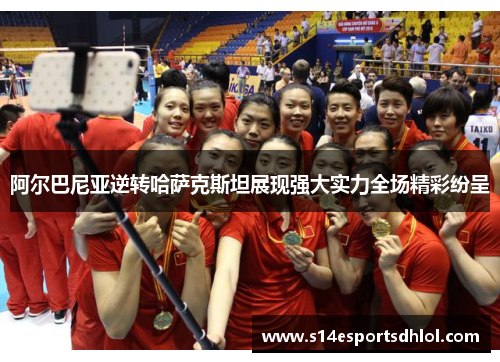 阿尔巴尼亚逆转哈萨克斯坦展现强大实力全场精彩纷呈
