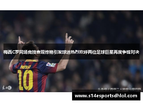 梅西C罗同场竞技表现惊艳引发球迷热烈欢呼两位足球巨星再度争锋对决