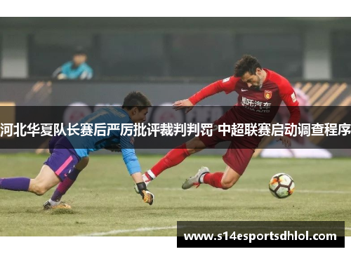 河北华夏队长赛后严厉批评裁判判罚 中超联赛启动调查程序