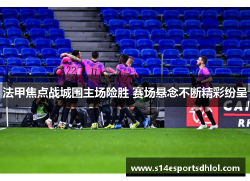 法甲焦点战城围主场险胜 赛场悬念不断精彩纷呈