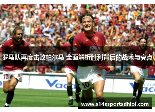 罗马队再度击败帕尔马 全面解析胜利背后的战术与亮点